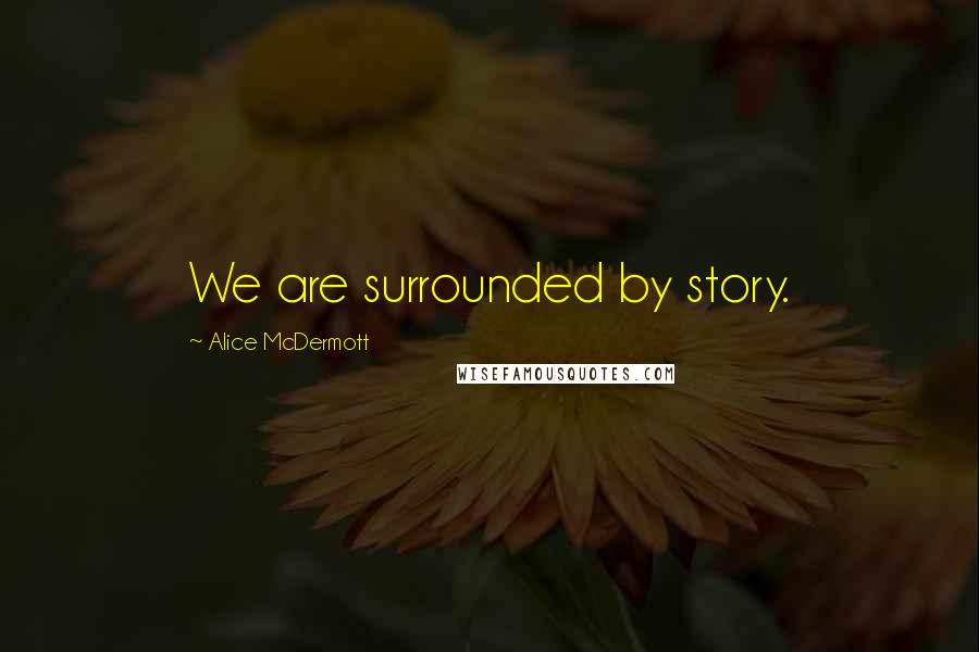 Alice McDermott Quotes: We are surrounded by story.