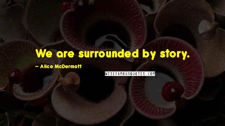 Alice McDermott Quotes: We are surrounded by story.