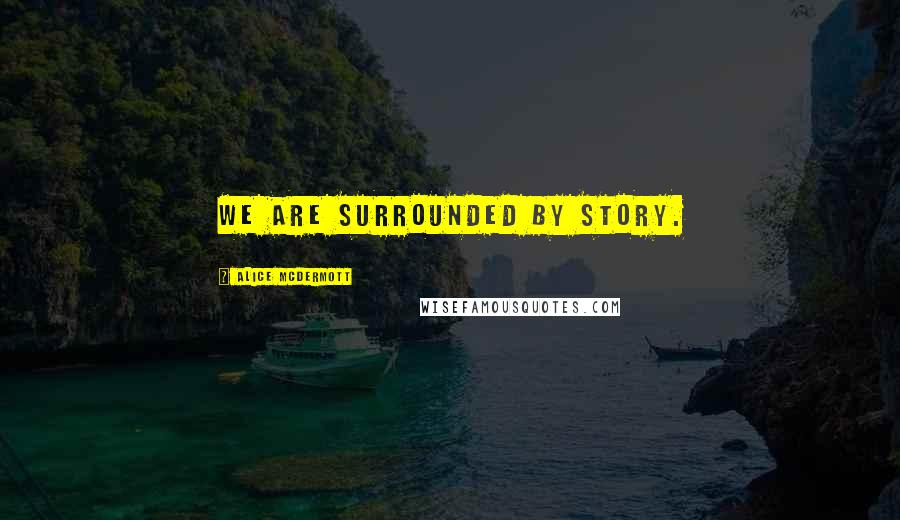 Alice McDermott Quotes: We are surrounded by story.