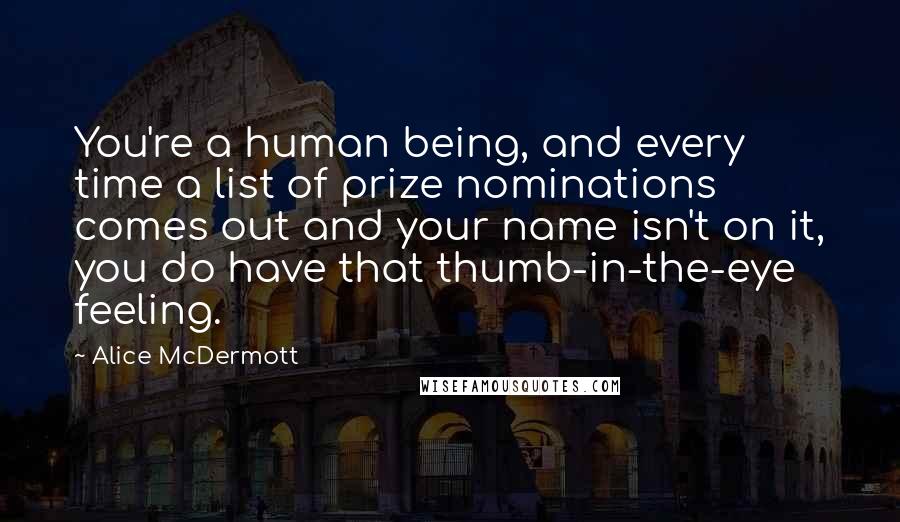 Alice McDermott Quotes: You're a human being, and every time a list of prize nominations comes out and your name isn't on it, you do have that thumb-in-the-eye feeling.