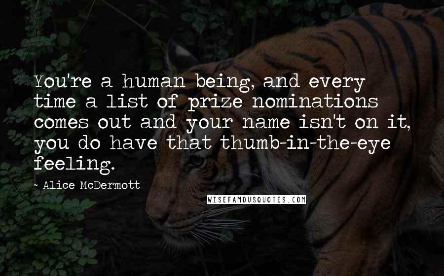 Alice McDermott Quotes: You're a human being, and every time a list of prize nominations comes out and your name isn't on it, you do have that thumb-in-the-eye feeling.