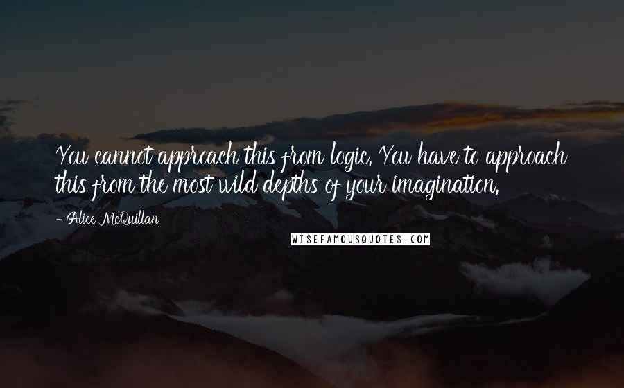 Alice McQuillan Quotes: You cannot approach this from logic. You have to approach this from the most wild depths of your imagination.