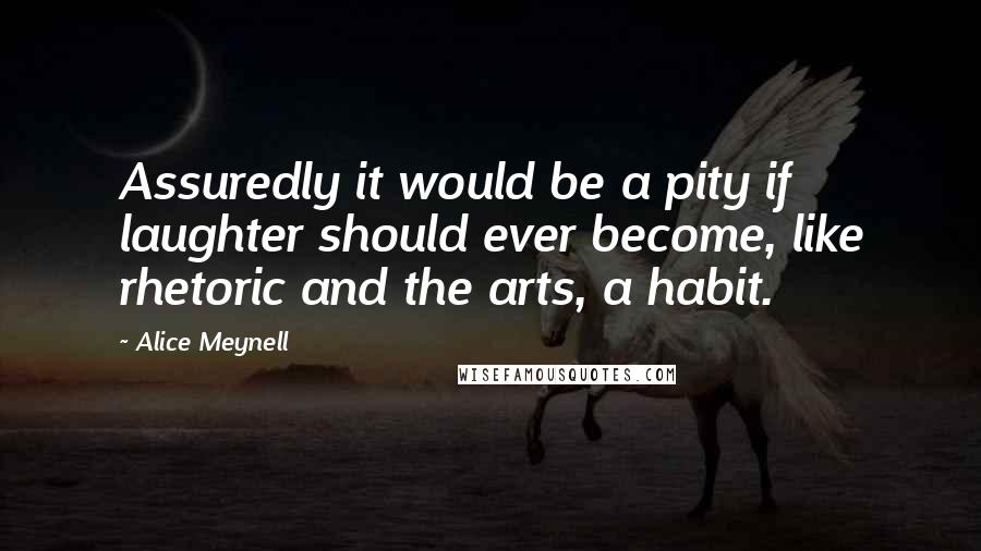 Alice Meynell Quotes: Assuredly it would be a pity if laughter should ever become, like rhetoric and the arts, a habit.