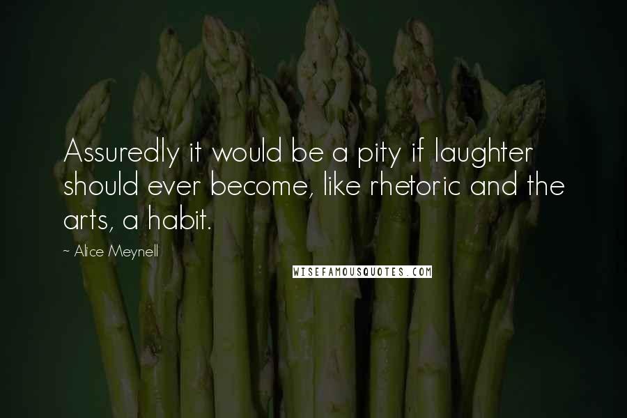 Alice Meynell Quotes: Assuredly it would be a pity if laughter should ever become, like rhetoric and the arts, a habit.