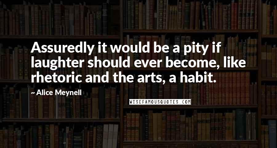 Alice Meynell Quotes: Assuredly it would be a pity if laughter should ever become, like rhetoric and the arts, a habit.