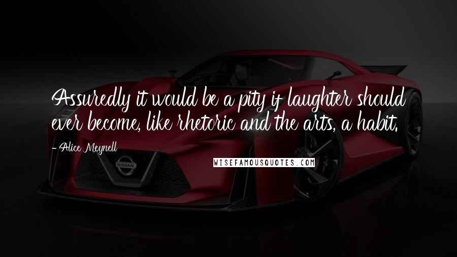 Alice Meynell Quotes: Assuredly it would be a pity if laughter should ever become, like rhetoric and the arts, a habit.