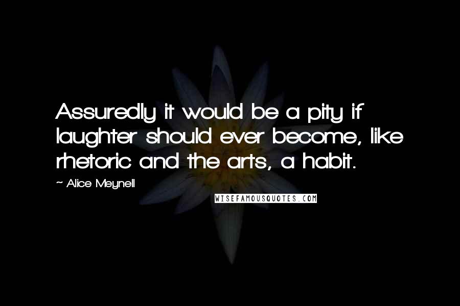 Alice Meynell Quotes: Assuredly it would be a pity if laughter should ever become, like rhetoric and the arts, a habit.