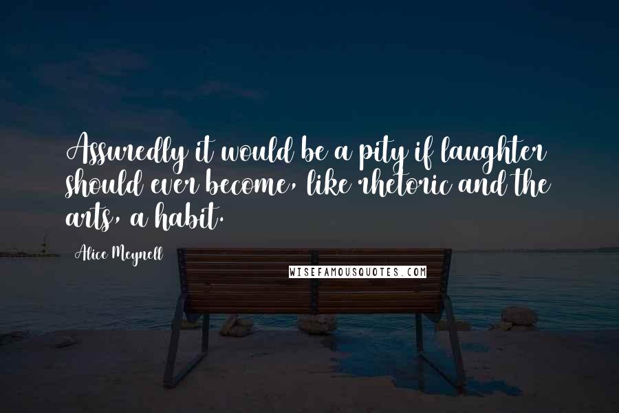 Alice Meynell Quotes: Assuredly it would be a pity if laughter should ever become, like rhetoric and the arts, a habit.