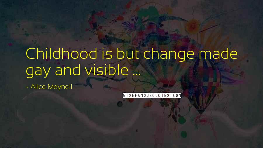 Alice Meynell Quotes: Childhood is but change made gay and visible ...