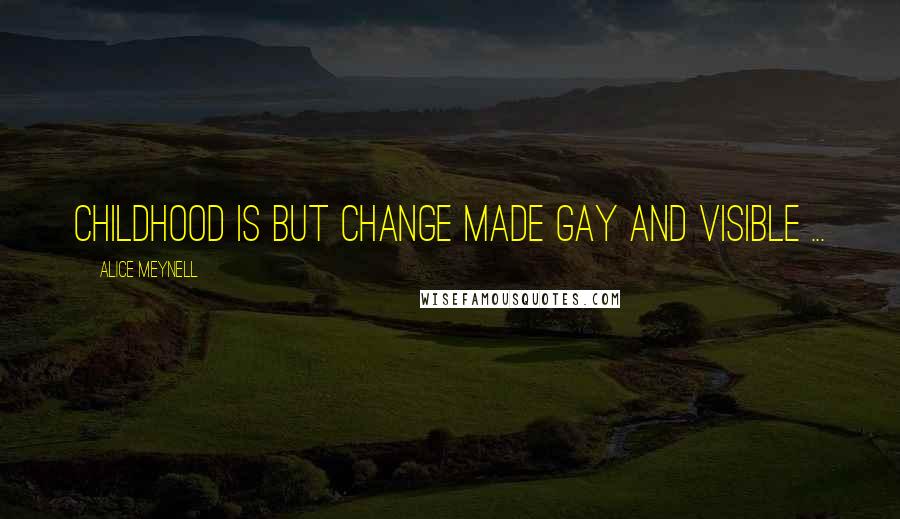 Alice Meynell Quotes: Childhood is but change made gay and visible ...