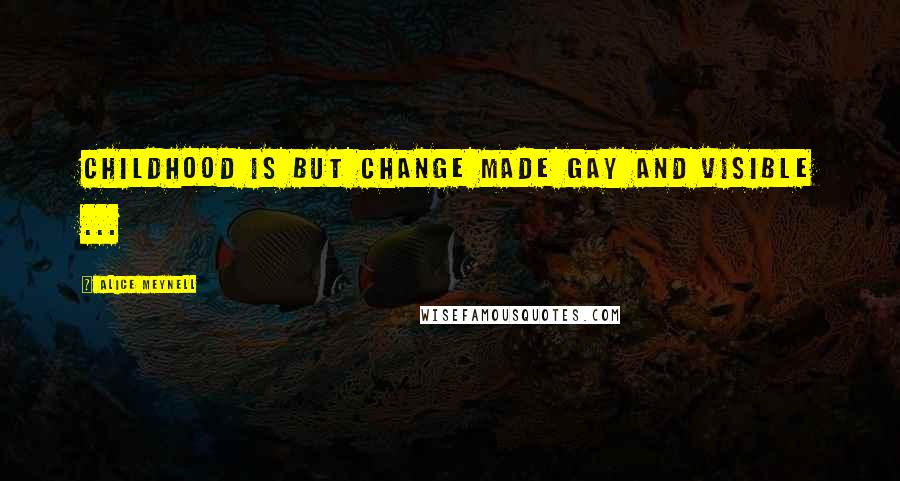 Alice Meynell Quotes: Childhood is but change made gay and visible ...