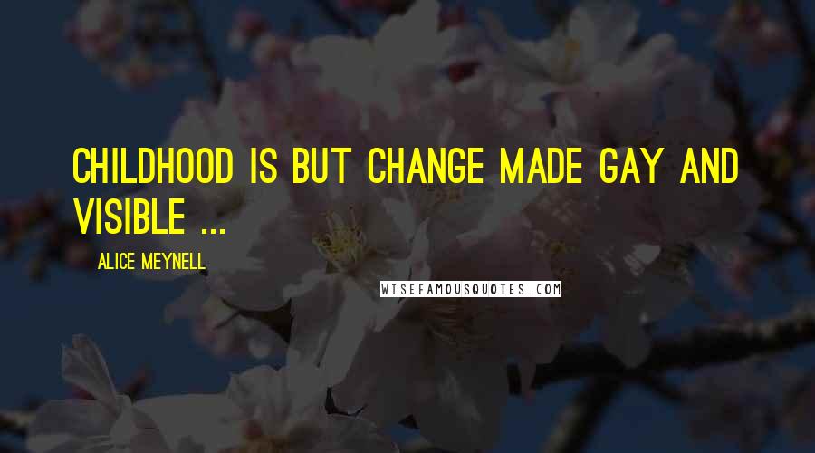 Alice Meynell Quotes: Childhood is but change made gay and visible ...