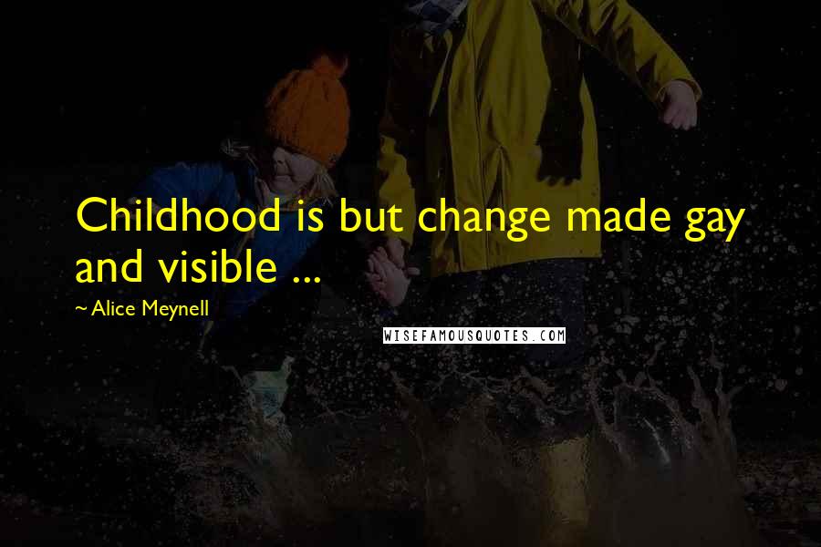 Alice Meynell Quotes: Childhood is but change made gay and visible ...