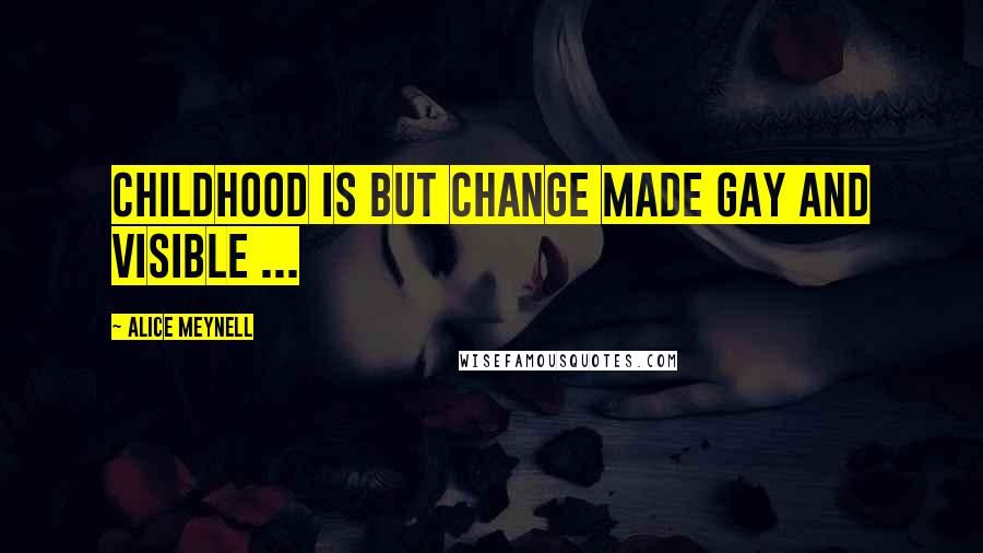 Alice Meynell Quotes: Childhood is but change made gay and visible ...