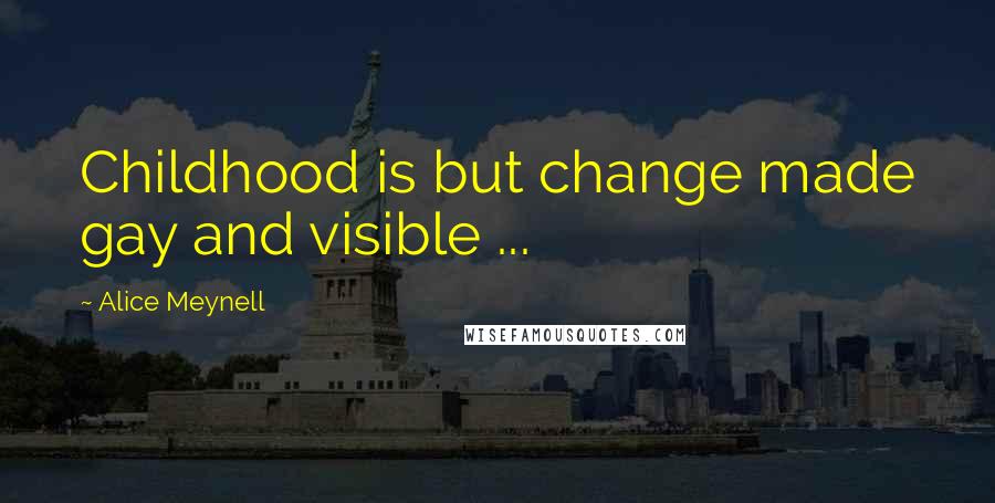 Alice Meynell Quotes: Childhood is but change made gay and visible ...