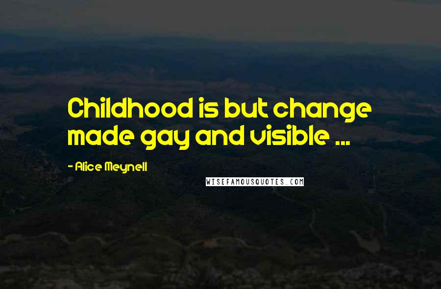 Alice Meynell Quotes: Childhood is but change made gay and visible ...