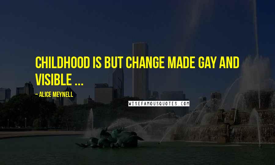 Alice Meynell Quotes: Childhood is but change made gay and visible ...