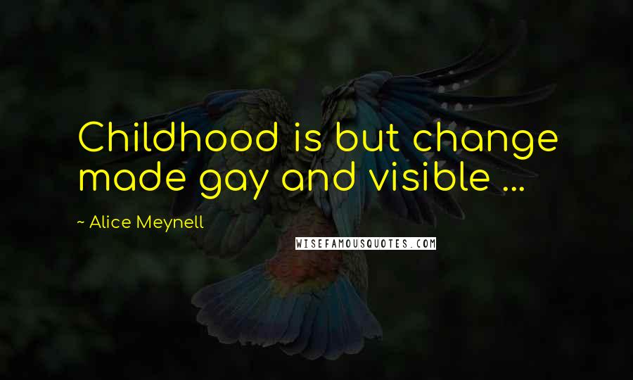 Alice Meynell Quotes: Childhood is but change made gay and visible ...