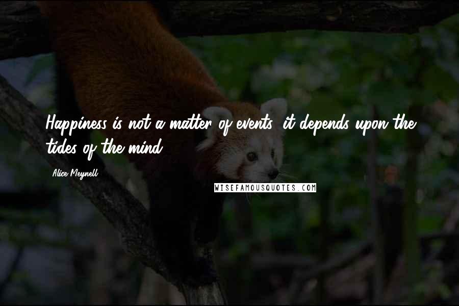 Alice Meynell Quotes: Happiness is not a matter of events; it depends upon the tides of the mind.