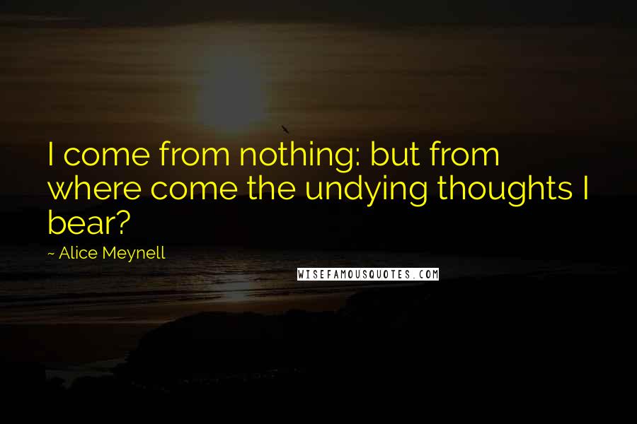 Alice Meynell Quotes: I come from nothing: but from where come the undying thoughts I bear?