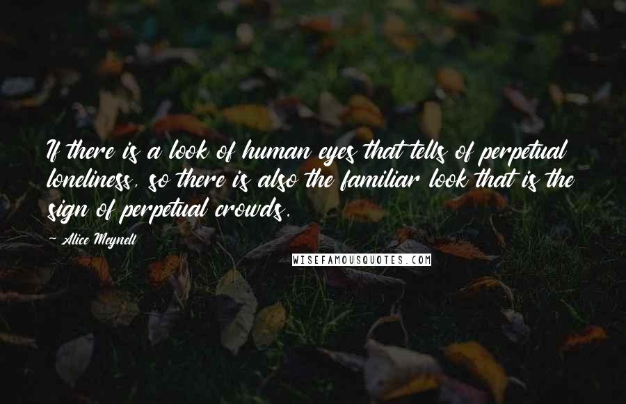 Alice Meynell Quotes: If there is a look of human eyes that tells of perpetual loneliness, so there is also the familiar look that is the sign of perpetual crowds.