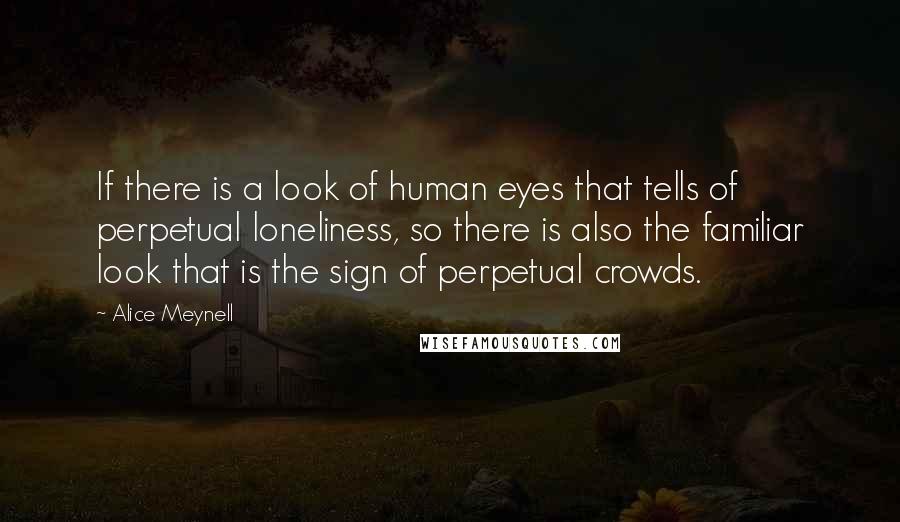 Alice Meynell Quotes: If there is a look of human eyes that tells of perpetual loneliness, so there is also the familiar look that is the sign of perpetual crowds.