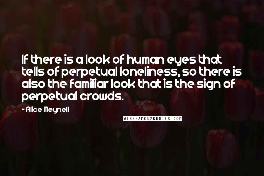 Alice Meynell Quotes: If there is a look of human eyes that tells of perpetual loneliness, so there is also the familiar look that is the sign of perpetual crowds.