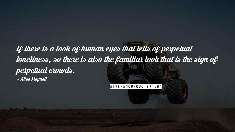Alice Meynell Quotes: If there is a look of human eyes that tells of perpetual loneliness, so there is also the familiar look that is the sign of perpetual crowds.