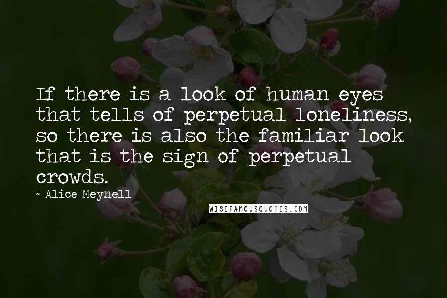 Alice Meynell Quotes: If there is a look of human eyes that tells of perpetual loneliness, so there is also the familiar look that is the sign of perpetual crowds.