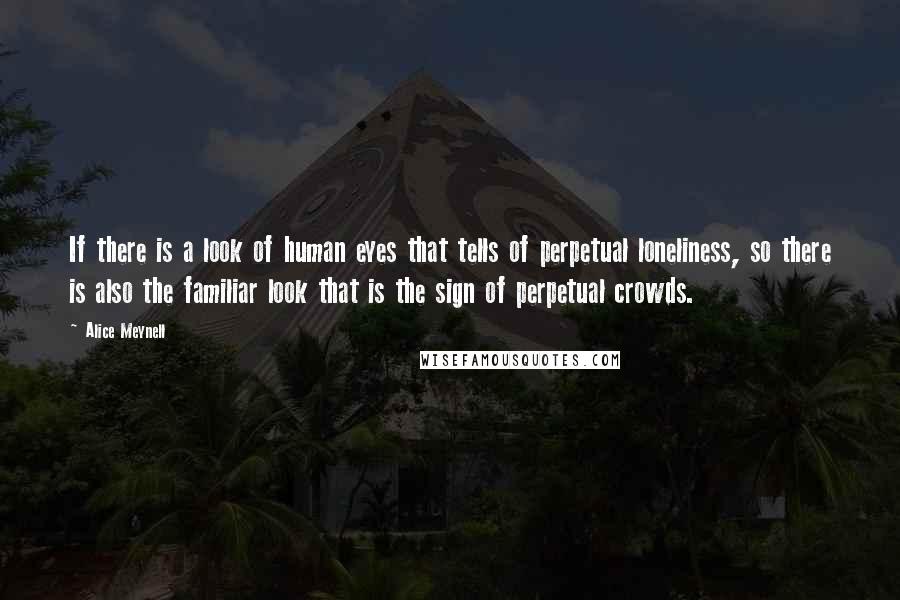 Alice Meynell Quotes: If there is a look of human eyes that tells of perpetual loneliness, so there is also the familiar look that is the sign of perpetual crowds.