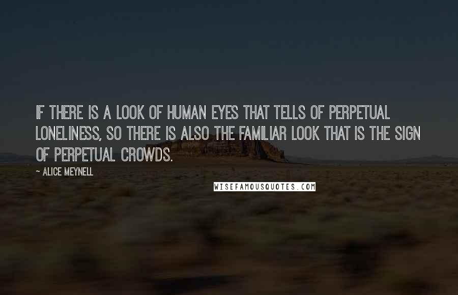 Alice Meynell Quotes: If there is a look of human eyes that tells of perpetual loneliness, so there is also the familiar look that is the sign of perpetual crowds.
