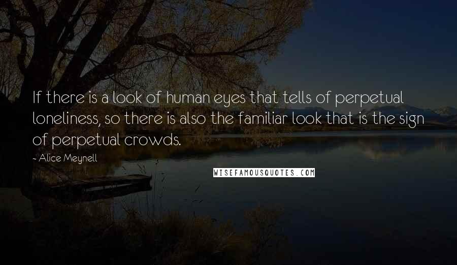 Alice Meynell Quotes: If there is a look of human eyes that tells of perpetual loneliness, so there is also the familiar look that is the sign of perpetual crowds.