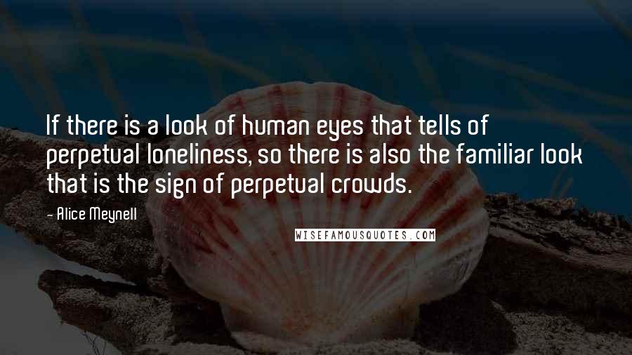 Alice Meynell Quotes: If there is a look of human eyes that tells of perpetual loneliness, so there is also the familiar look that is the sign of perpetual crowds.