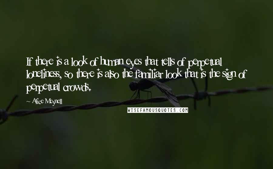 Alice Meynell Quotes: If there is a look of human eyes that tells of perpetual loneliness, so there is also the familiar look that is the sign of perpetual crowds.