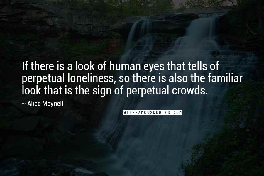 Alice Meynell Quotes: If there is a look of human eyes that tells of perpetual loneliness, so there is also the familiar look that is the sign of perpetual crowds.