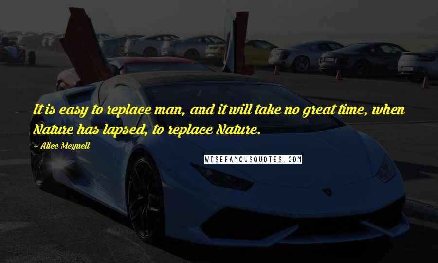Alice Meynell Quotes: It is easy to replace man, and it will take no great time, when Nature has lapsed, to replace Nature.
