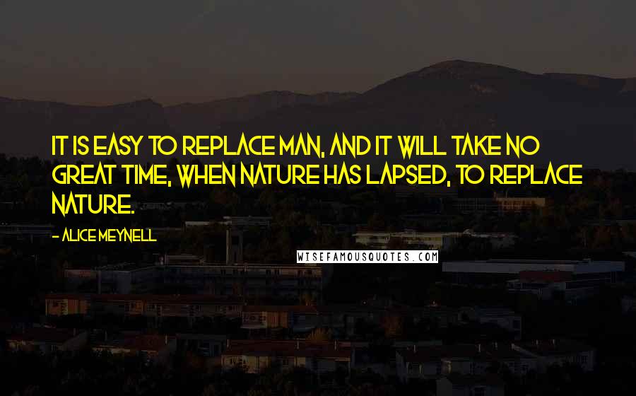 Alice Meynell Quotes: It is easy to replace man, and it will take no great time, when Nature has lapsed, to replace Nature.