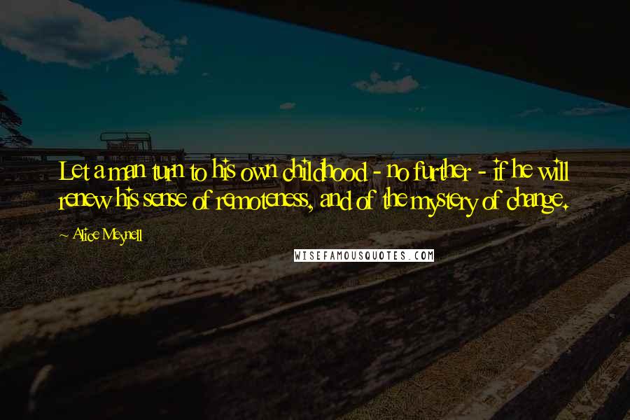 Alice Meynell Quotes: Let a man turn to his own childhood - no further - if he will renew his sense of remoteness, and of the mystery of change.