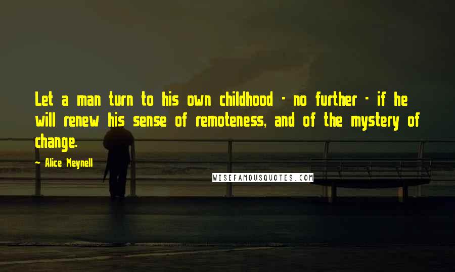 Alice Meynell Quotes: Let a man turn to his own childhood - no further - if he will renew his sense of remoteness, and of the mystery of change.