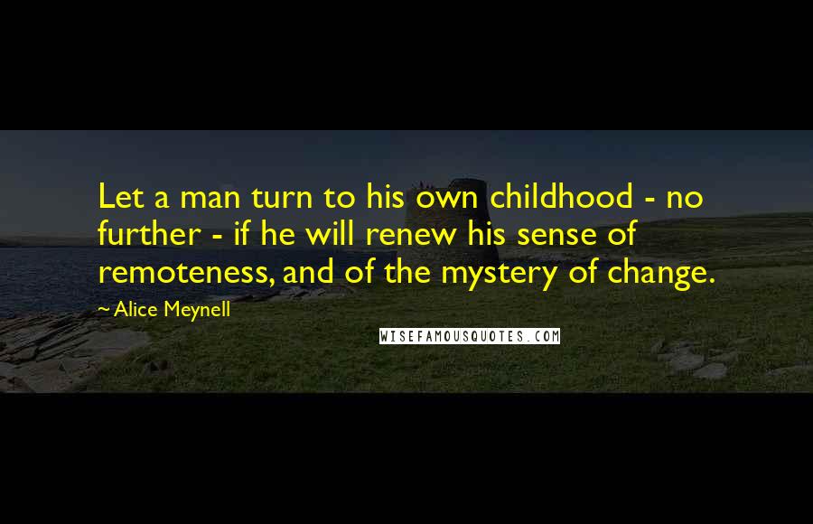 Alice Meynell Quotes: Let a man turn to his own childhood - no further - if he will renew his sense of remoteness, and of the mystery of change.