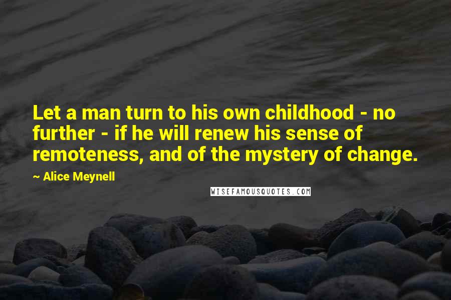 Alice Meynell Quotes: Let a man turn to his own childhood - no further - if he will renew his sense of remoteness, and of the mystery of change.