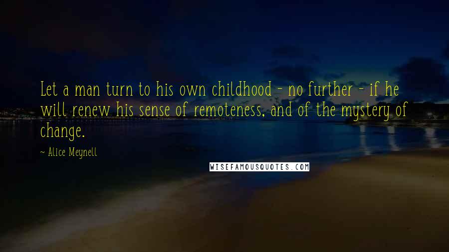 Alice Meynell Quotes: Let a man turn to his own childhood - no further - if he will renew his sense of remoteness, and of the mystery of change.