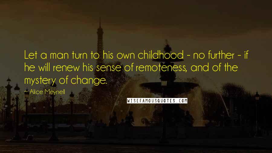 Alice Meynell Quotes: Let a man turn to his own childhood - no further - if he will renew his sense of remoteness, and of the mystery of change.