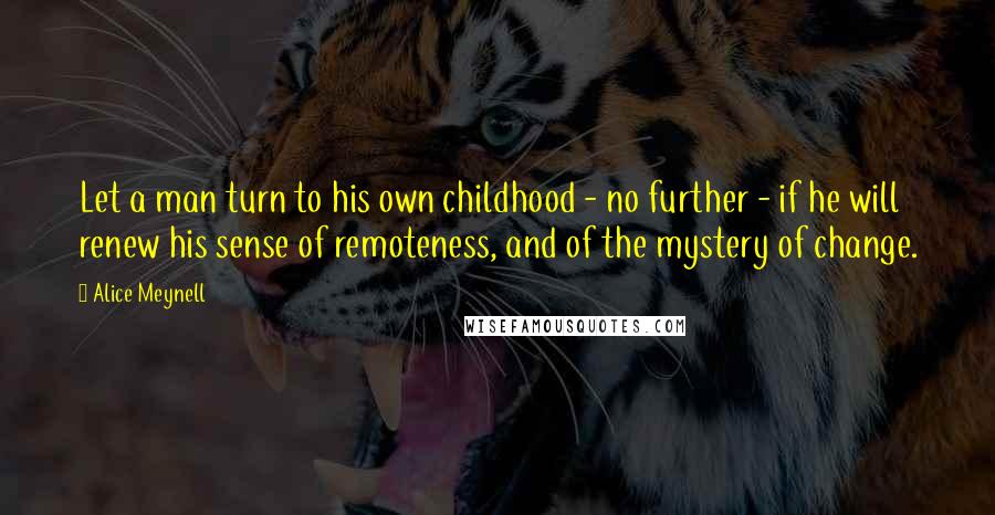 Alice Meynell Quotes: Let a man turn to his own childhood - no further - if he will renew his sense of remoteness, and of the mystery of change.