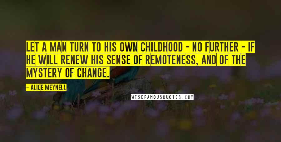 Alice Meynell Quotes: Let a man turn to his own childhood - no further - if he will renew his sense of remoteness, and of the mystery of change.