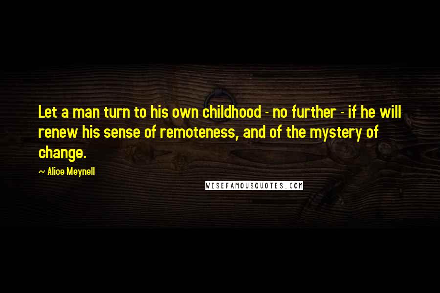 Alice Meynell Quotes: Let a man turn to his own childhood - no further - if he will renew his sense of remoteness, and of the mystery of change.