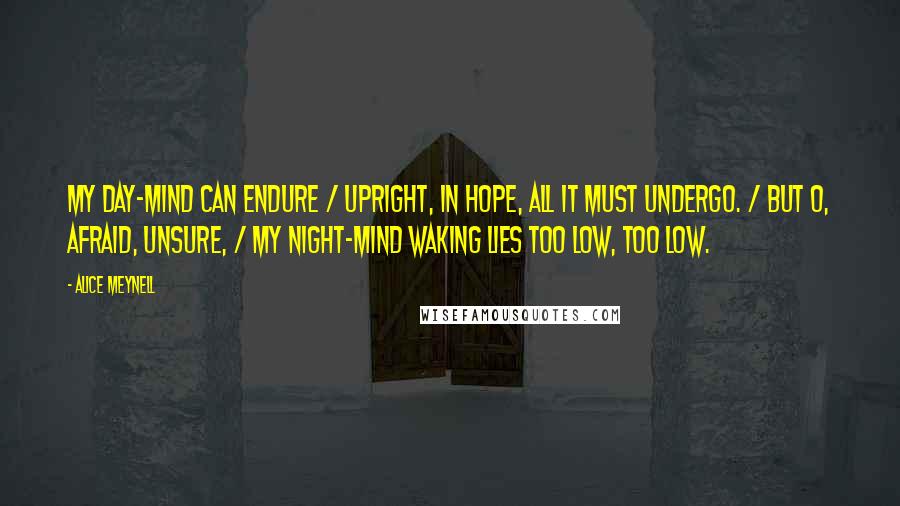 Alice Meynell Quotes: My day-mind can endure / Upright, in hope, all it must undergo. / But O, afraid, unsure, / My night-mind waking lies too low, too low.