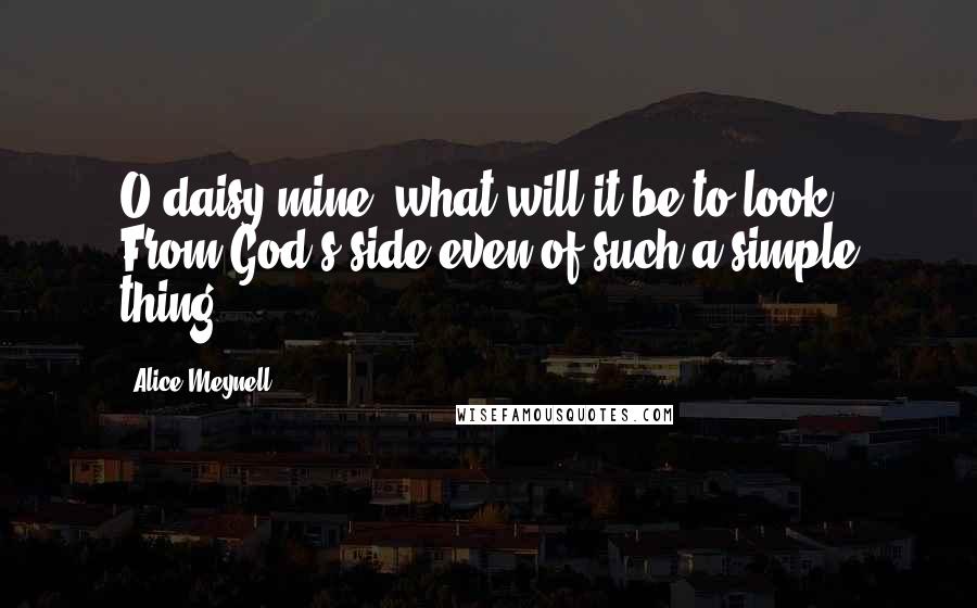 Alice Meynell Quotes: O daisy mine, what will it be to look / From God's side even of such a simple thing?