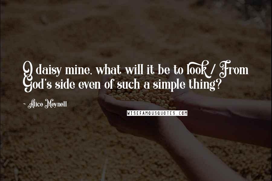 Alice Meynell Quotes: O daisy mine, what will it be to look / From God's side even of such a simple thing?