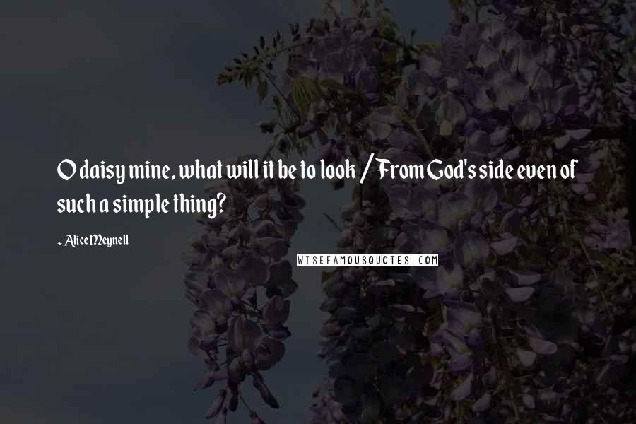 Alice Meynell Quotes: O daisy mine, what will it be to look / From God's side even of such a simple thing?